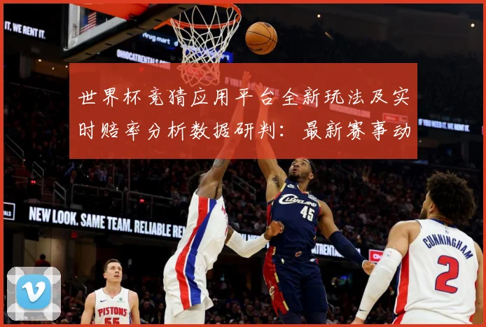 世界杯竞猜应用平台全新玩法及实时赔率分析数据研判：最新赛事动态与深度分析