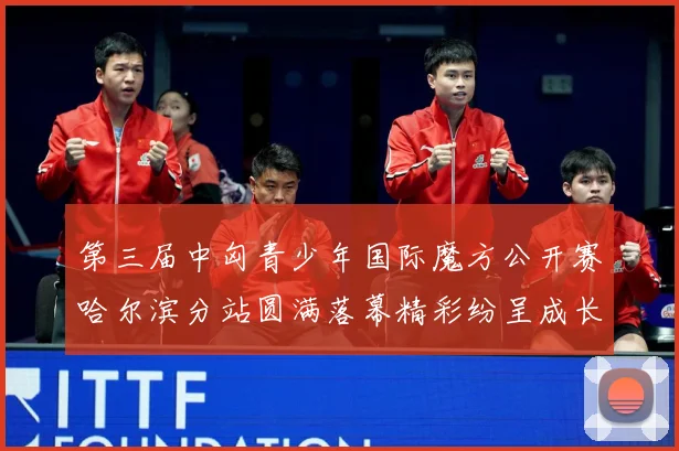 第三届中匈青少年国际魔方公开赛哈尔滨分站圆满落幕精彩纷呈成长观察：最新赛事动态与深度分析