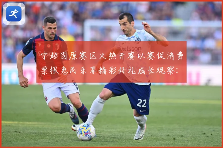 宁超固原赛区火热开赛以赛促消费票根惠民乐享精彩好礼成长观察：最新赛事动态与深度分析