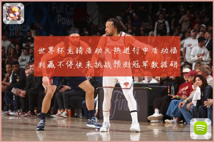 世界杯竞猜活动火热进行中活动福利赢不停快来挑战预测冠军数据研判：最新赛事动态与深度分析