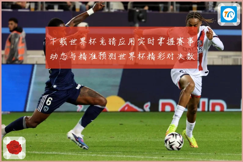 下载世界杯竞猜应用实时掌握赛事动态与精准预测世界杯精彩对决数据研判：最新赛事动态与深度分析