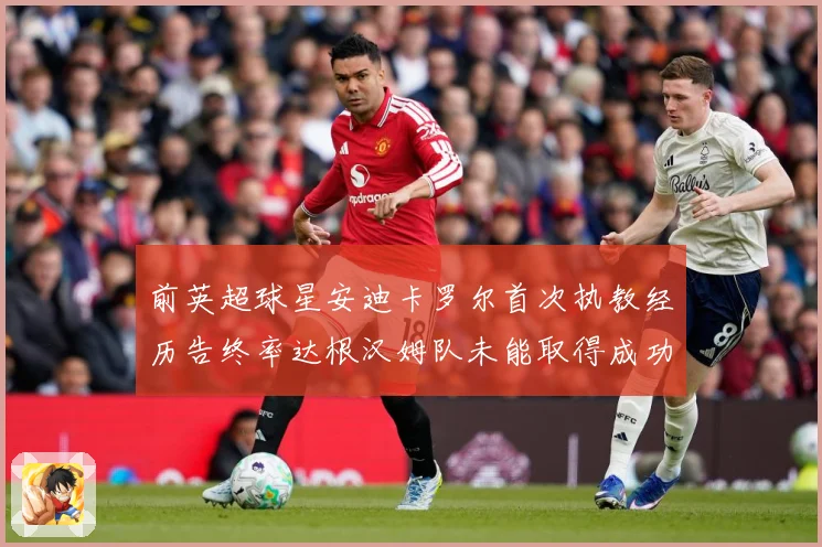 前英超球星安迪卡罗尔首次执教经历告终率达根汉姆队未能取得成功战术观察：最新赛事动态与深度分析