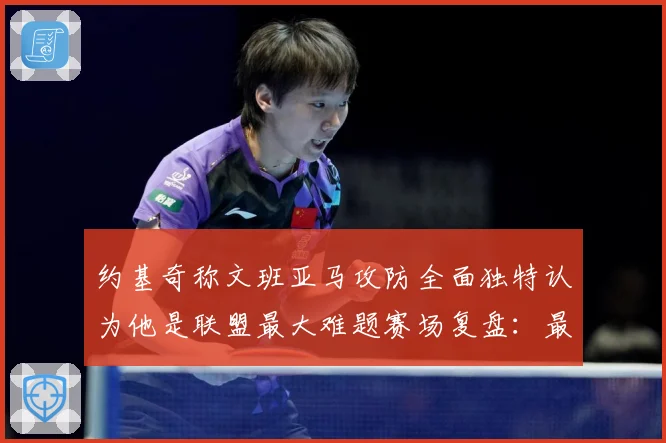约基奇称文班亚马攻防全面独特认为他是联盟最大难题赛场复盘：最新赛事动态与深度分析