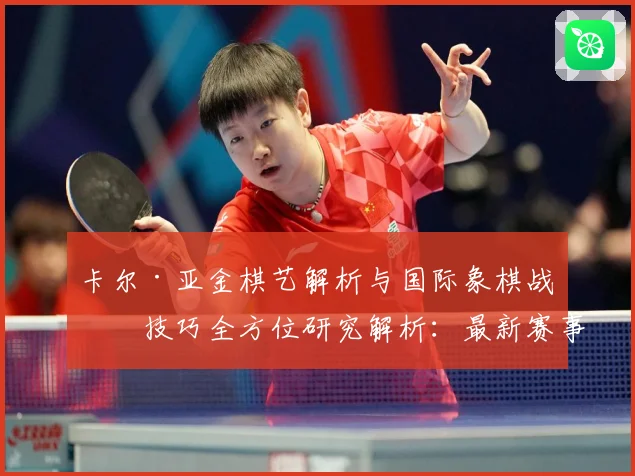 卡尔·亚金棋艺解析与国际象棋战略技巧全方位研究解析：最新赛事动态与深度分析