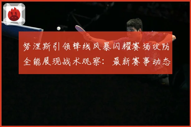 努涅斯引领锋线风暴闪耀赛场攻防全能展现战术观察：最新赛事动态与深度分析