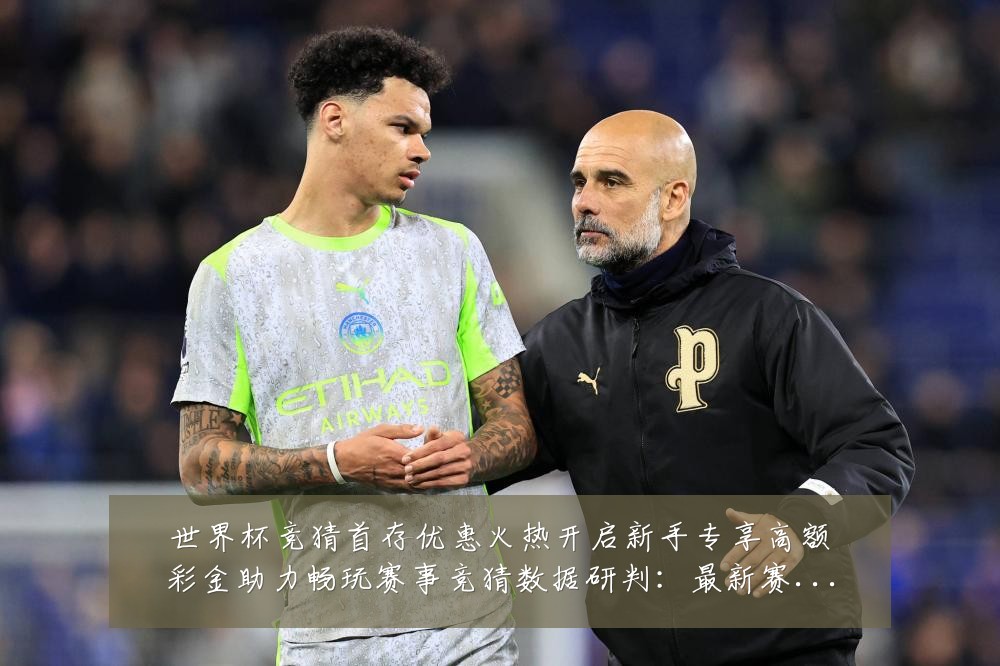 世界杯竞猜首存优惠火热开启新手专享高额彩金助力畅玩赛事竞猜数据研判：最新赛事动态与深度分析
