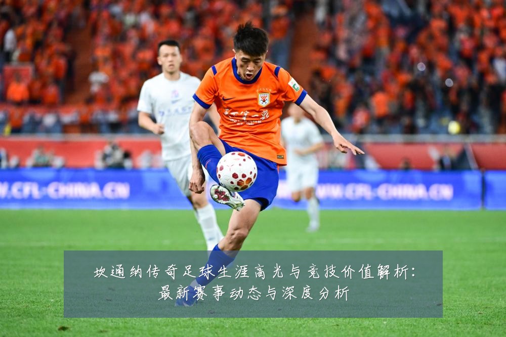 坎通纳传奇足球生涯高光与竞技价值解析：最新赛事动态与深度分析
