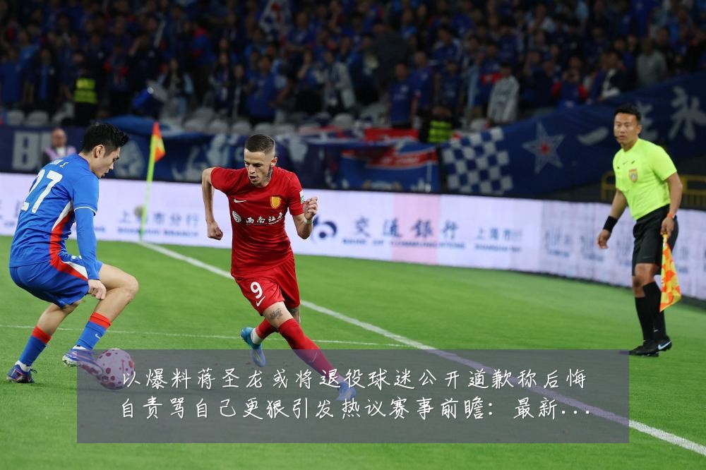 以爆料蒋圣龙或将退役球迷公开道歉称后悔自责骂自己更狠引发热议赛事前瞻:最新赛事动态与深度分析