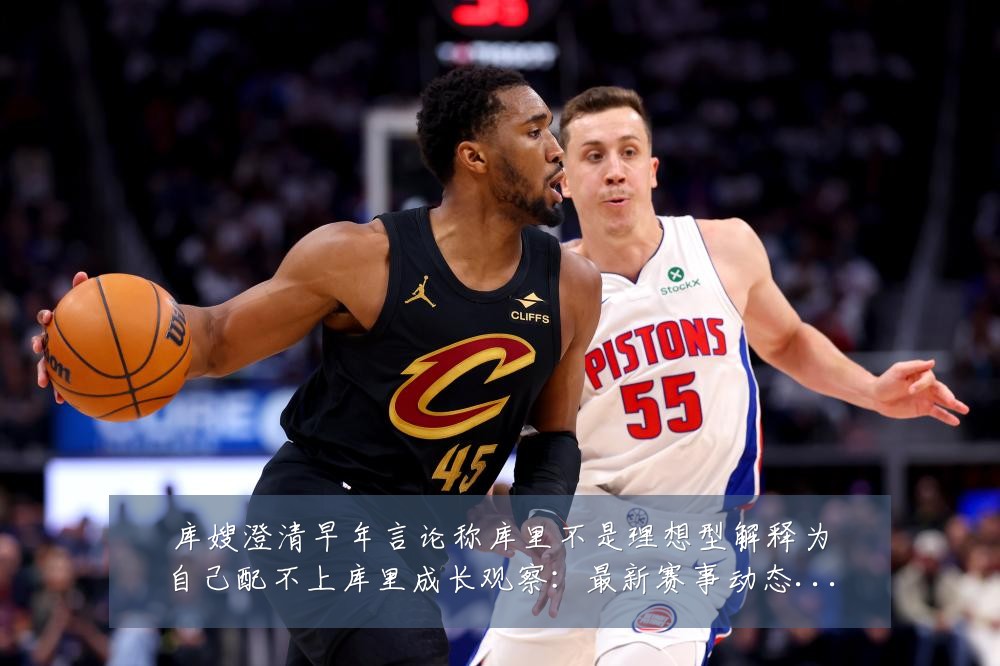 库嫂澄清早年言论称库里不是理想型解释为自己配不上库里成长观察:最新赛事动态与深度分析