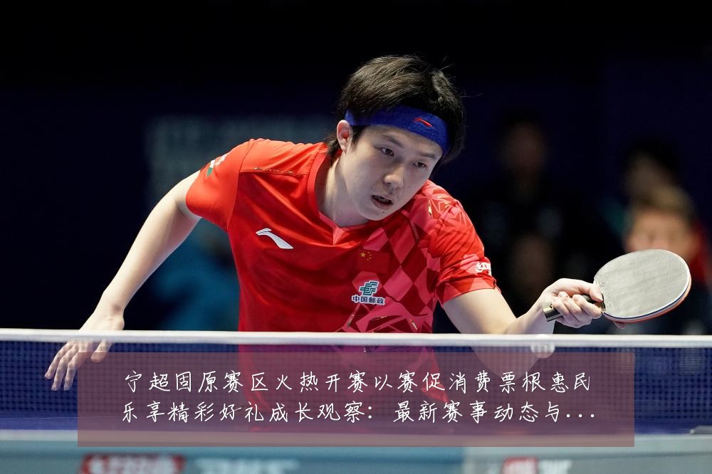 宁超固原赛区火热开赛以赛促消费票根惠民乐享精彩好礼成长观察:最新赛事动态与深度分析