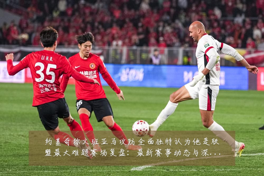 约基奇称文班亚马攻防全面独特认为他是联盟最大难题赛场复盘:最新赛事动态与深度分析