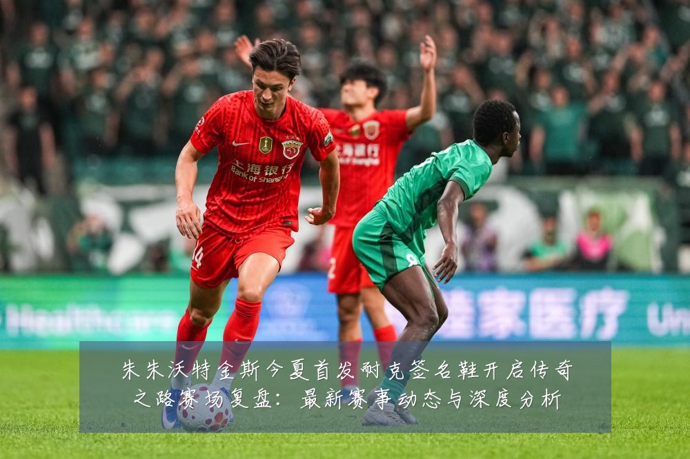 朱朱沃特金斯今夏首发耐克签名鞋开启传奇之路赛场复盘：最新赛事动态与深度分析